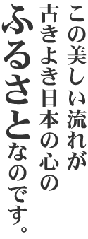 この美しい流れが古きよき日本の心のふるさとなのです。