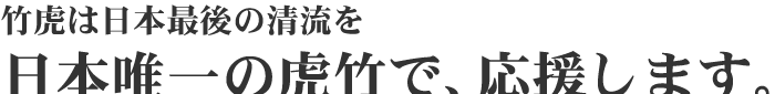 竹虎は日本最後の清流を日本唯一の虎竹で、応援します。