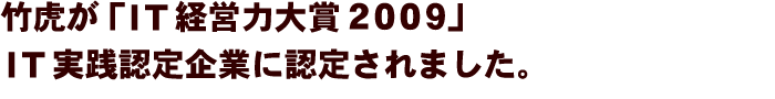 竹虎が「ＩＴ経営力大賞２００９」ＩＴ実践認定企業に認定されました。