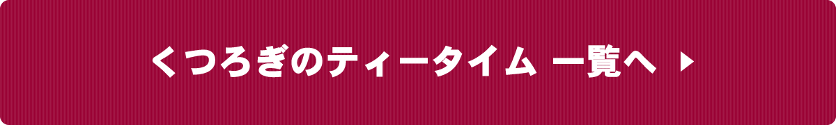 くつろぎのティータイム一覧へ