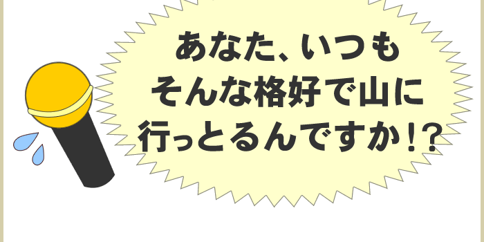 あなた、いつもそんな恰好で山に行っとるんですか!?