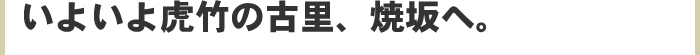 いよいよ虎竹の古里、焼坂へ。