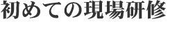 初めての現場研修