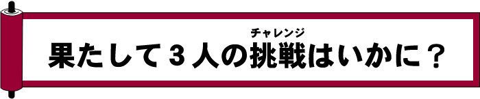 果たして３人の挑戦はいかに？