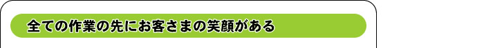 全ての作業の先にお客様の笑顔がある