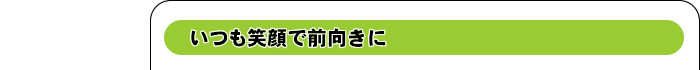 いつも笑顔で前向きに