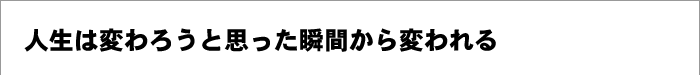 人生は変わろうと思った瞬間から変われる