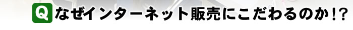  なぜインターネット販売にこだわるのか！？