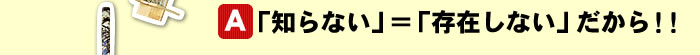 「知らない」＝「存在しない」だから！！