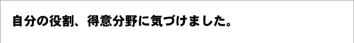 自分の役割、得意分野に気づけました。