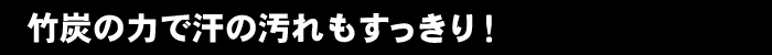 竹炭の力で汗の汚れもすっきり!