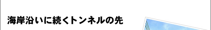 海岸沿いに続くトンネルの先