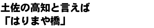 土佐の高知と言えば「はりまや橋」