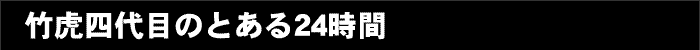 竹虎四代目のとある24時間