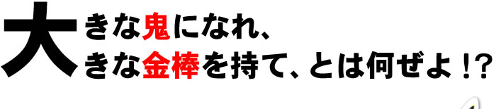 大きな鬼になれ、大きな金棒を持て、とは何ぜよ!?