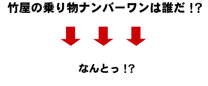 竹屋の乗り物ナンバーワンは誰だ!?