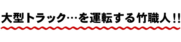 大型トラック...を運転する竹職人!!