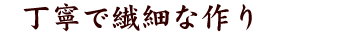 丁寧で繊細な作り