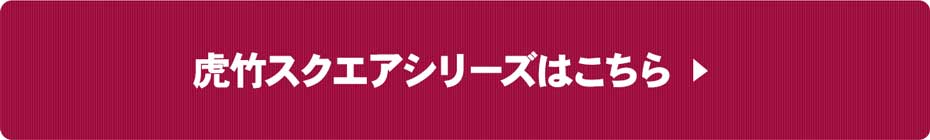 虎竹スクエアシリーズはこちら