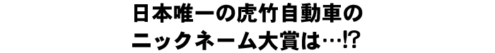 虎竹自動車ニックネーム大賞発表は!?