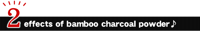 2effects of bamboo charcoal powder ♪