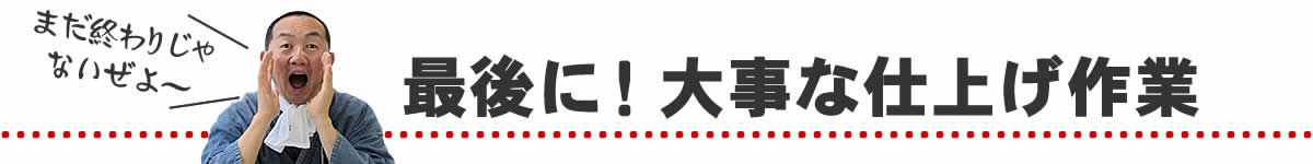 最後に大切な仕上げ作業