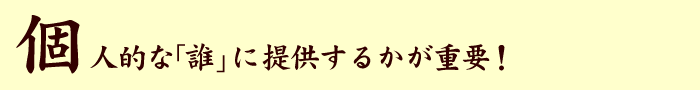 個人的な「誰」に提供するかが重要！