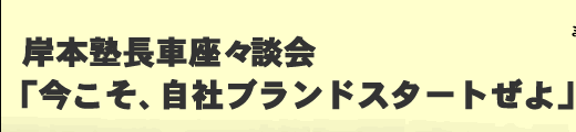   岸本塾長車座々談会「今こそ、自社ブランドスタートぜよ」