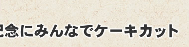 記念にみんなでケーキカット！