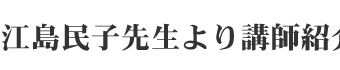 江島民子先生より講師紹介