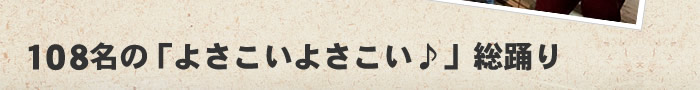 108名の「よさこいよさこい♪」総踊り