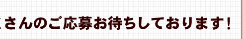 沢山のご応募お待ちしております