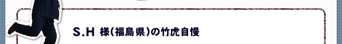 S.H 様(福島県)の竹虎自慢