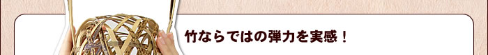 竹ならではの弾力を実感!