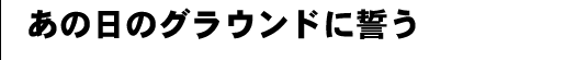 あの日のグラウンドに誓う