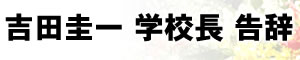 吉田圭一 学校長 告辞