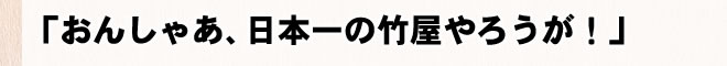 「おんしゃあ、日本一の竹屋やろうが！」