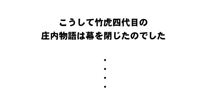 こうして竹虎四代目の庄内物語は幕を閉じたのでした