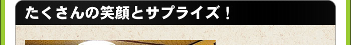 たくさんの笑顔とサプライズ!