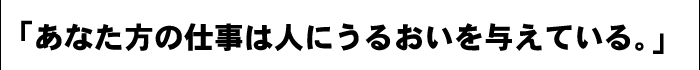 あなた方の仕事は人にうるおいを与えている。