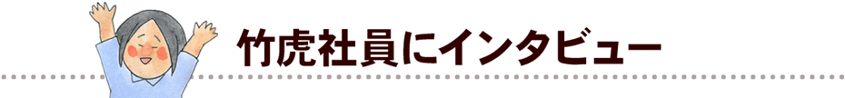 竹虎社員にインタビュー