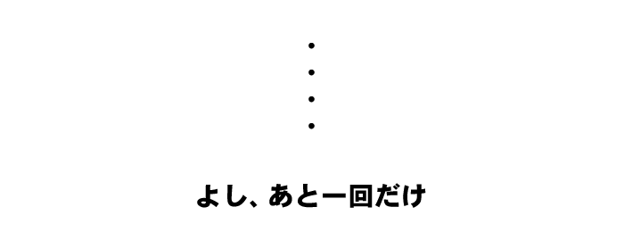 よし、あと一回だけ
