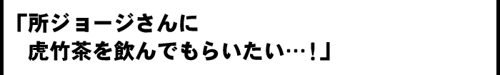 「所ジョージさんに虎竹茶を飲んでもらいたい...!」
