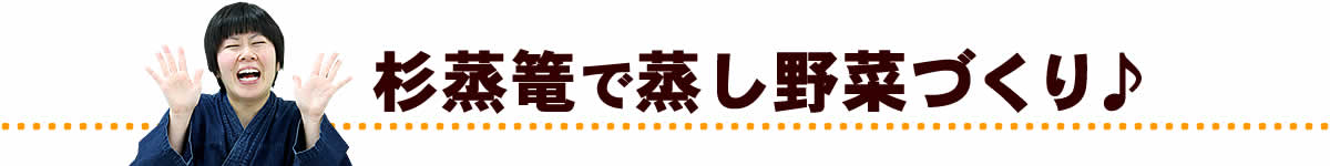 杉蒸篭で蒸し野菜づくり