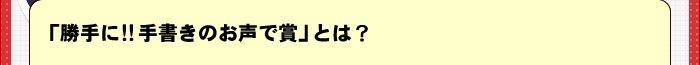 勝手に！！手書きのお声で賞とは