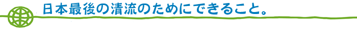 日本最後の清流のためにできること。