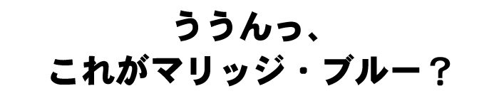 ううんっ、これがマリッジ・ブルー?