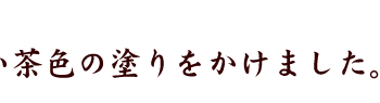 渋い茶色の塗りをかけました。