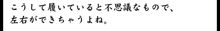 こうして履いていると不思議なもので、左右ができちゃうよね。