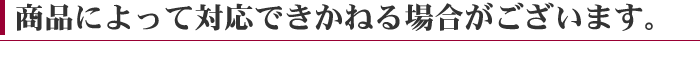 商品によって対応できかねる場合があります。